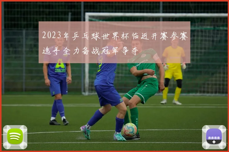2023年乒乓球世界杯临近开赛参赛选手全力备战冠军争夺