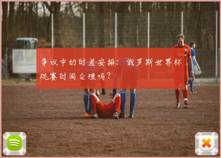 争议中的时差安排：俄罗斯世界杯观赛时间合理吗？