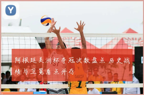 阿根廷美洲杯夺冠次数盘点 历史战绩与卫冕看点并存