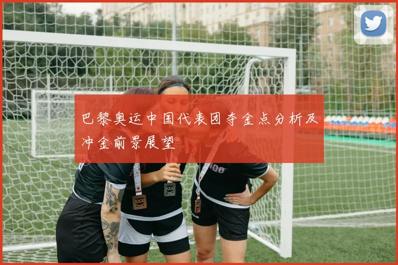 巴黎奥运中国代表团夺金点分析及冲金前景展望