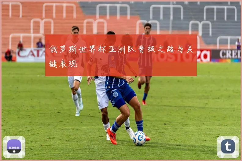 俄罗斯世界杯亚洲队晋级之路与关键表现