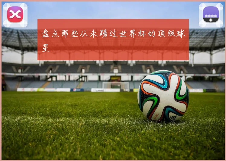 盘点那些从未踢过世界杯的顶级球星