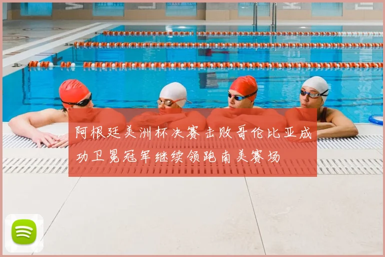 阿根廷美洲杯决赛击败哥伦比亚成功卫冕冠军继续领跑南美赛场