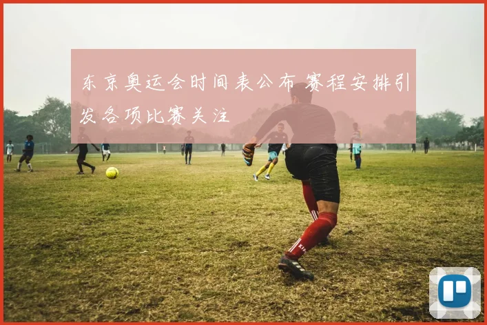 东京奥运会时间表公布 赛程安排引发各项比赛关注