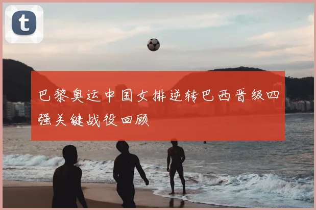 巴黎奥运中国女排逆转巴西晋级四强关键战役回顾