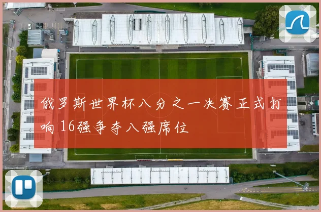 俄罗斯世界杯八分之一决赛正式打响 16强争夺八强席位