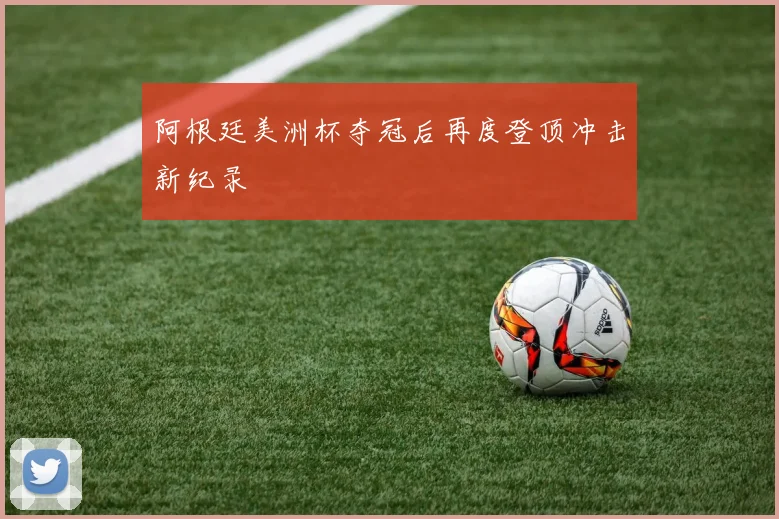 阿根廷美洲杯夺冠后再度登顶冲击新纪录