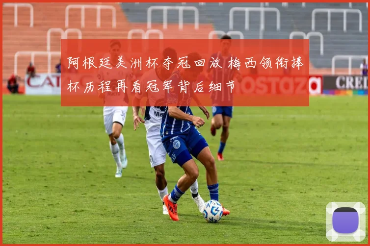 阿根廷美洲杯夺冠回放 梅西领衔捧杯历程再看冠军背后细节