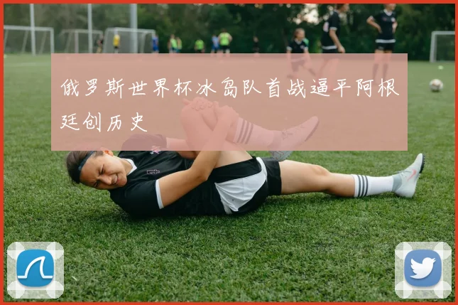 俄罗斯世界杯冰岛队首战逼平阿根廷创历史