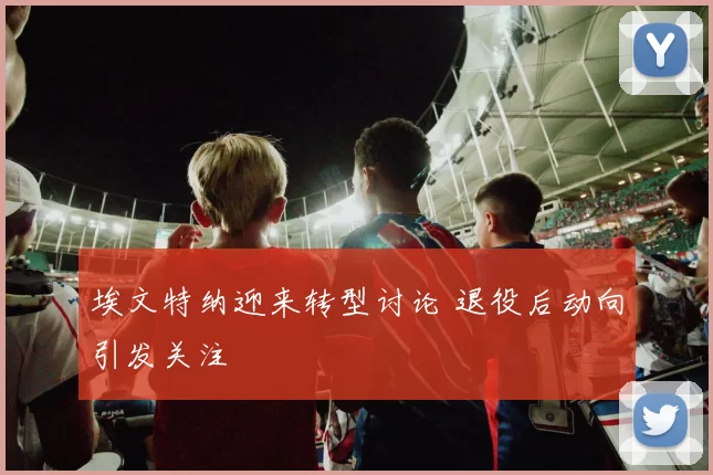 埃文特纳迎来转型讨论 退役后动向引发关注