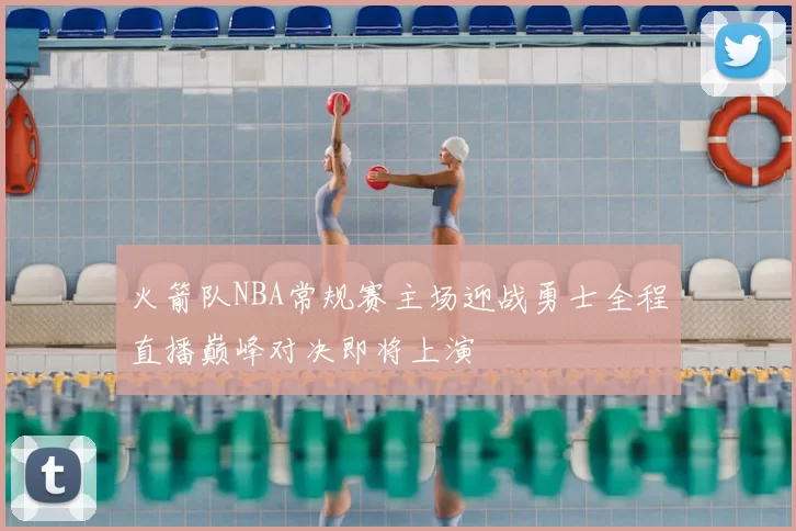 火箭队NBA常规赛主场迎战勇士全程直播巅峰对决即将上演