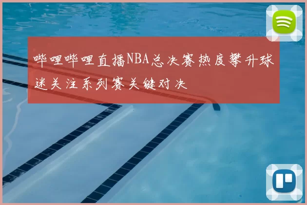 哔哩哔哩直播NBA总决赛热度攀升球迷关注系列赛关键对决