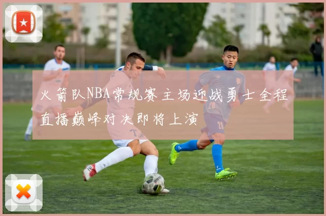 火箭队NBA常规赛主场迎战勇士全程直播巅峰对决即将上演