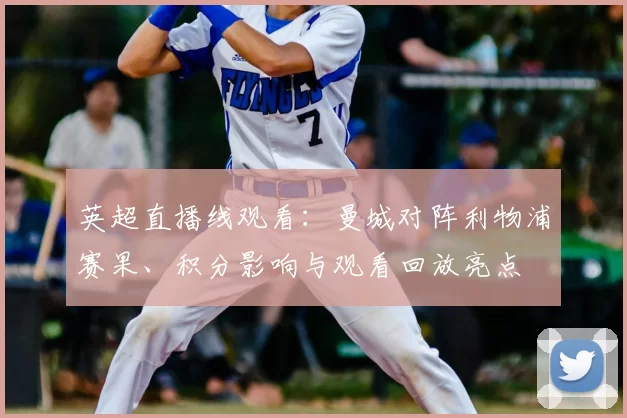 英超直播线观看:曼城对阵利物浦赛果、积分影响与观看回放亮点