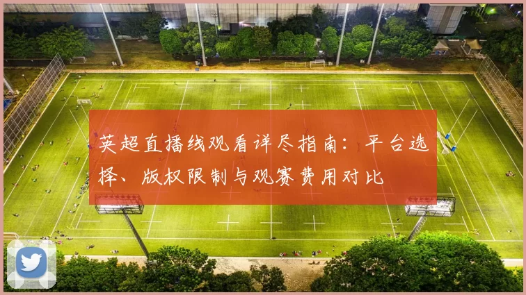 英超直播线观看详尽指南：平台选择、版权限制与观赛费用对比