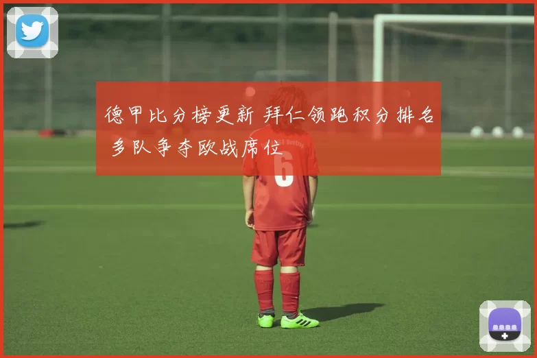 德甲比分榜更新 拜仁领跑积分排名 多队争夺欧战席位