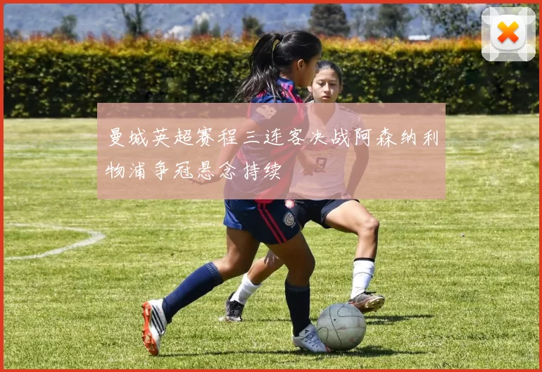 曼城英超赛程三连客决战阿森纳利物浦争冠悬念持续