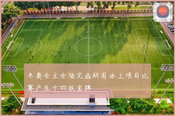 冬奥会主会场完成所有冰上项目比赛产生十四枚金牌