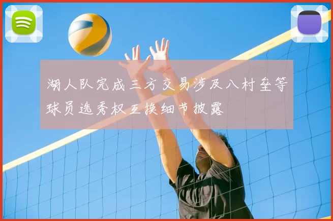 湖人队完成三方交易涉及八村垒等球员选秀权互换细节披露