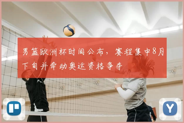 男篮欧洲杯时间公布,赛程集中8月下旬并牵动奥运资格争夺