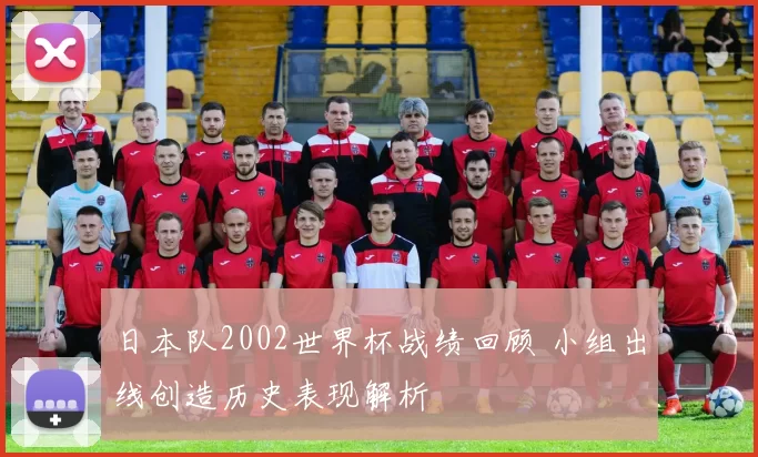 日本队2002世界杯战绩回顾 小组出线创造历史表现解析