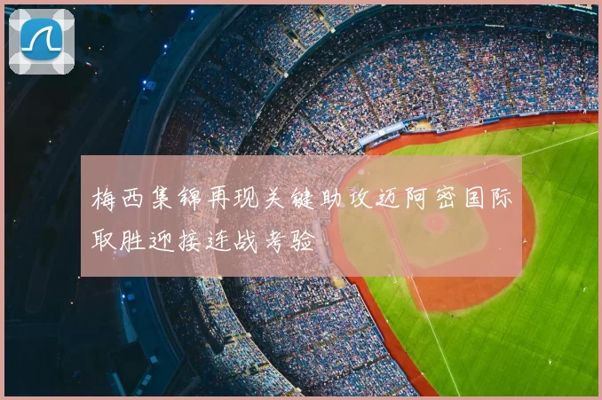 梅西集锦再现关键助攻迈阿密国际取胜迎接连战考验
