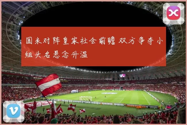 国米对阵皇家社会前瞻 双方争夺小组头名悬念升温