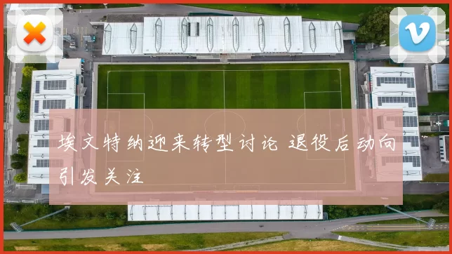 埃文特纳迎来转型讨论 退役后动向引发关注