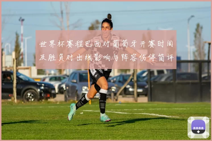 世界杯赛程巴西对葡萄牙开赛时间及胜负对出线影响与阵容伤停简评