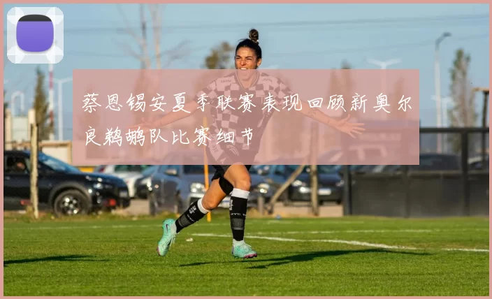 蔡恩锡安夏季联赛表现回顾新奥尔良鹈鹕队比赛细节