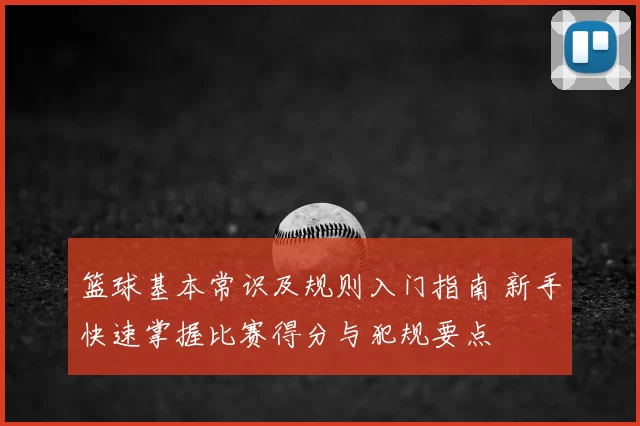 篮球基本常识及规则入门指南 新手快速掌握比赛得分与犯规要点