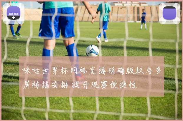 咪咕世界杯网络直播明确版权与多屏转播安排 提升观赛便捷性