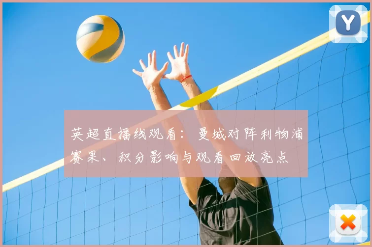 英超直播线观看：曼城对阵利物浦赛果、积分影响与观看回放亮点