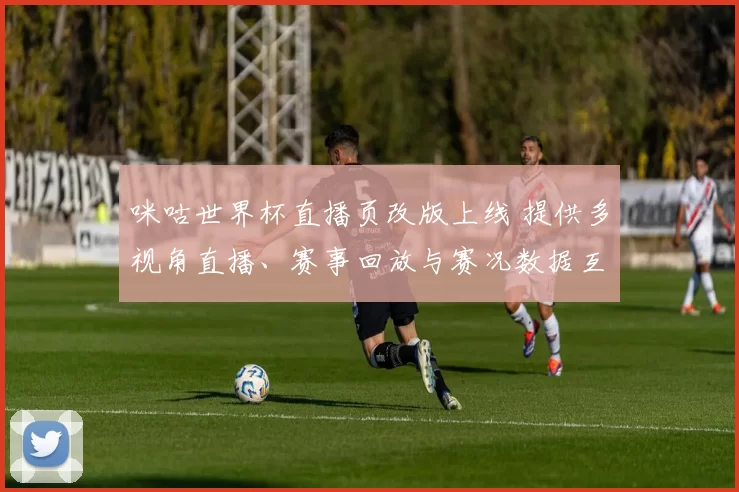 咪咕世界杯直播页改版上线 提供多视角直播、赛事回放与赛况数据互动