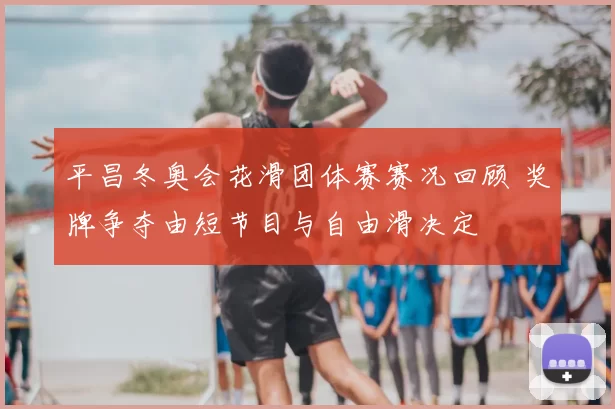 平昌冬奥会花滑团体赛赛况回顾 奖牌争夺由短节目与自由滑决定