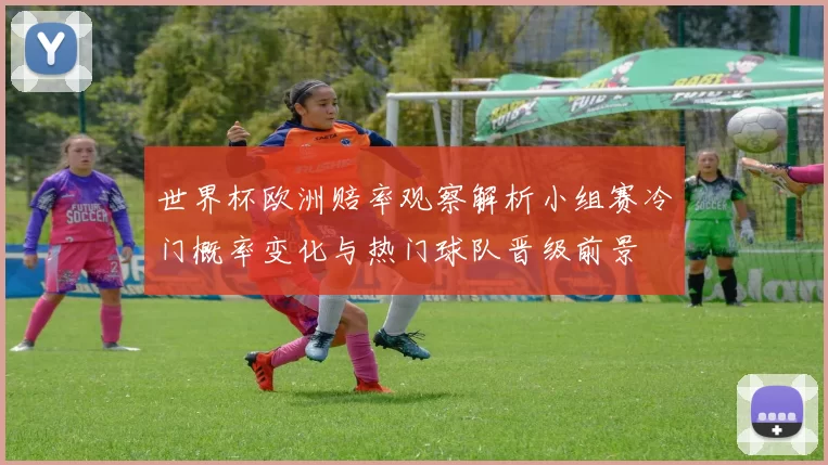 世界杯欧洲赔率观察解析小组赛冷门概率变化与热门球队晋级前景