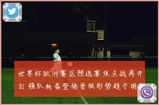 世界杯欧洲赛区预选赛焦点战再开打 强队轮番登场晋级形势趋于明朗