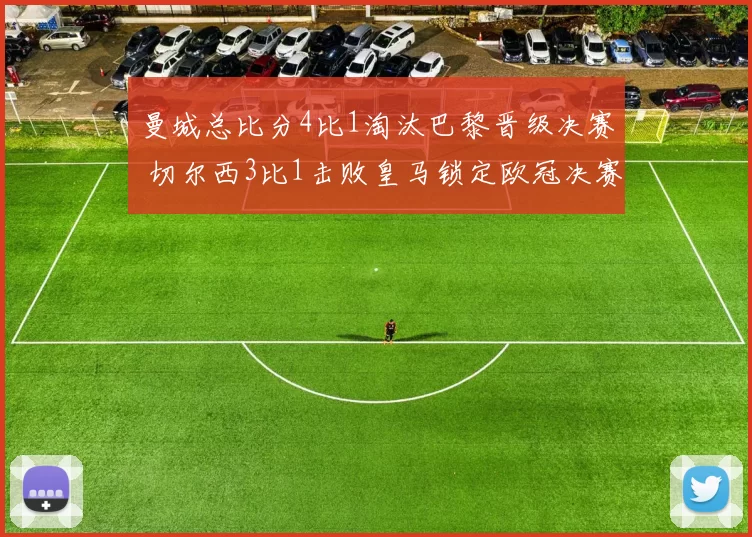 曼城总比分4比1淘汰巴黎晋级决赛 切尔西3比1击败皇马锁定欧冠决赛席位