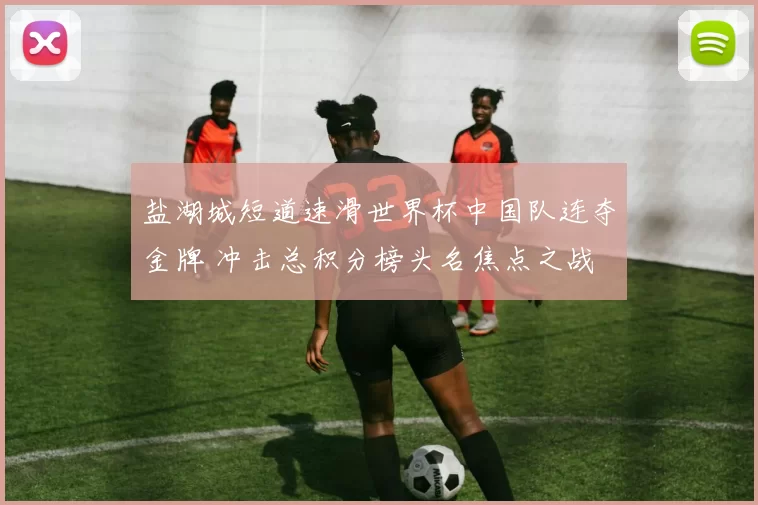 盐湖城短道速滑世界杯中国队连夺金牌 冲击总积分榜头名焦点之战