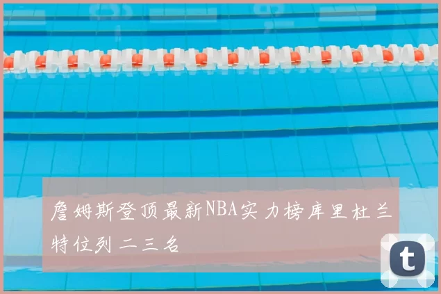 詹姆斯登顶最新NBA实力榜库里杜兰特位列二三名