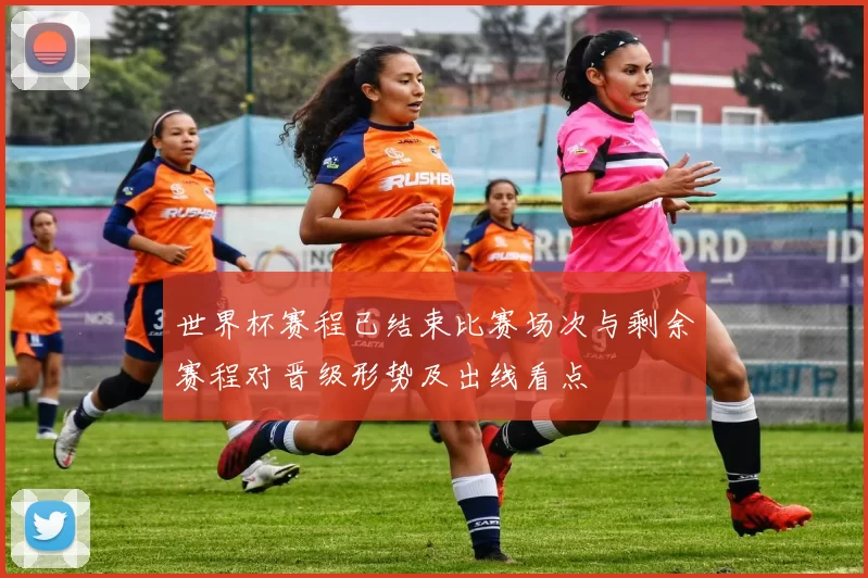 世界杯赛程已结束比赛场次与剩余赛程对晋级形势及出线看点