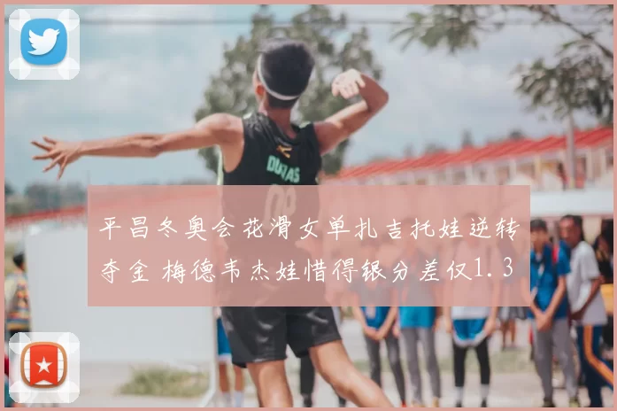 平昌冬奥会花滑女单扎吉托娃逆转夺金 梅德韦杰娃惜得银分差仅1.31分