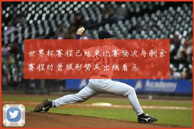 世界杯赛程已结束比赛场次与剩余赛程对晋级形势及出线看点