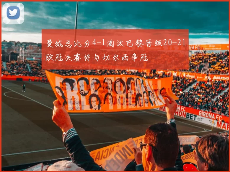 曼城总比分4-1淘汰巴黎晋级20-21欧冠决赛将与切尔西争冠