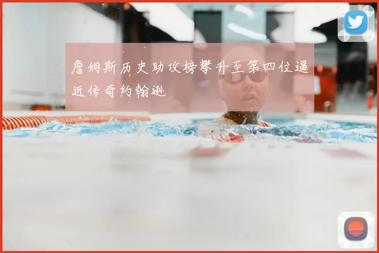 詹姆斯历史助攻榜攀升至第四位逼近传奇约翰逊