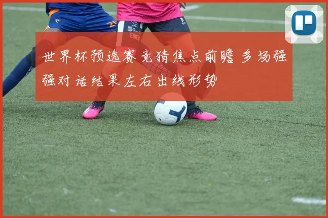 世界杯预选赛竞猜焦点前瞻 多场强强对话结果左右出线形势