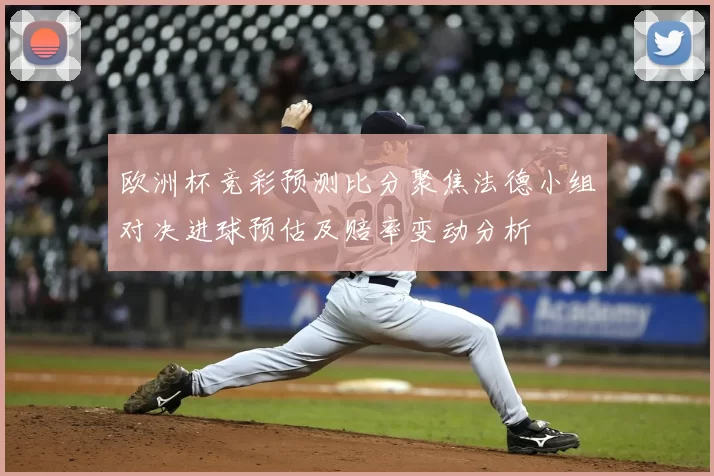 欧洲杯竞彩预测比分聚焦法德小组对决进球预估及赔率变动分析