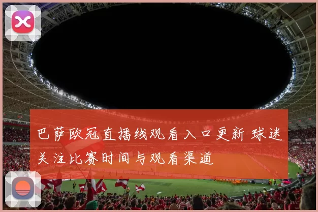 巴萨欧冠直播线观看入口更新 球迷关注比赛时间与观看渠道