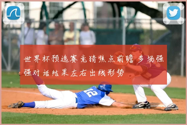 世界杯预选赛竞猜焦点前瞻 多场强强对话结果左右出线形势