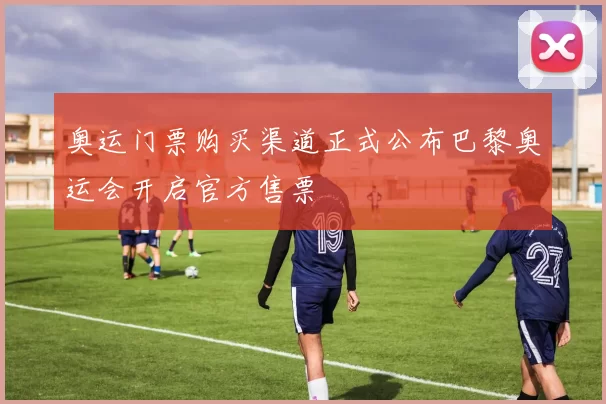 奥运门票购买渠道正式公布巴黎奥运会开启官方售票